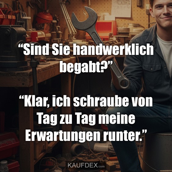 “Sind Sie handwerklich begabt?” “Klar, ich schraube von Tag zu Tag meine Erwartungen runter.”