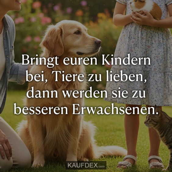 Bringt euren Kindern bei, Tiere zu lieben, dann werden sie zu besseren Erwachsenen.