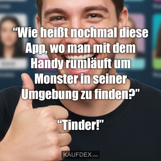 "Wie heißt nochmal diese App, wo man mit dem Handy rumläuft um Monster in seiner Umgebung zu finden?" "Tinder!"