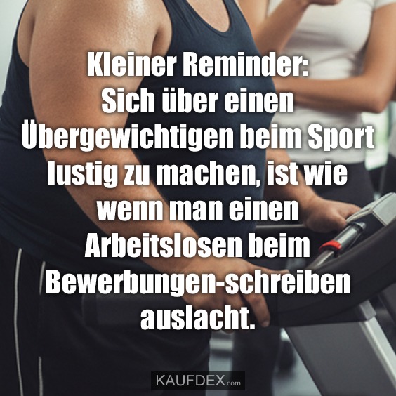 Kleiner Reminder: Sich über einen Übergewichtigen beim Sport lustig zu machen, ist wie wenn man einen Arbeitslosen beim Bewerbungen-schreiben auslacht.