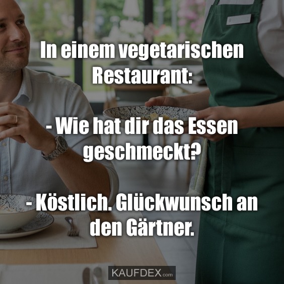In einem vegetarischen Restaurant: - Wie hat dir das Essen geschmeckt? - Köstlich. Glückwunsch an den Gärtner.