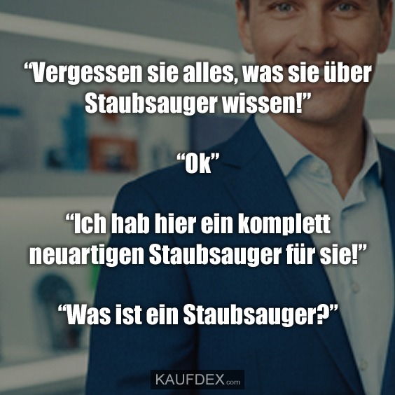 "Vergessen sie alles, was sie über Staubsauger wissen!" "Ok" "Ich hab hier ein komplett neuartigen Staubsauger für sie!" "Was ist ein Staubsauger?"