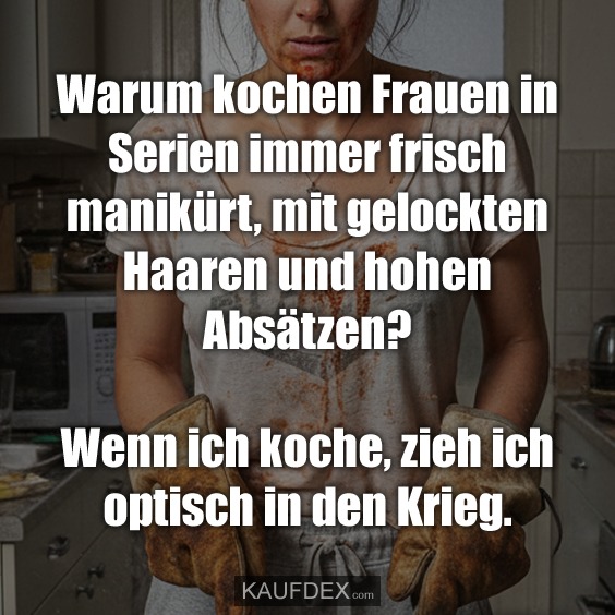 Warum kochen Frauen in Serien immer frisch manikürt, mit gelockten Haaren und hohen Absätzen? Wenn ich koche, zieh ich optisch in den Krieg.