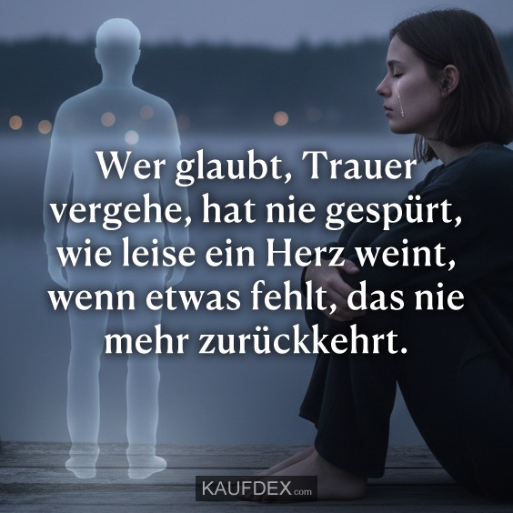 Wer glaubt, Trauer vergehe, hat nie gespürt, wie leise ein Herz weint, wenn etwas fehlt, das nie mehr zurückkehrt.