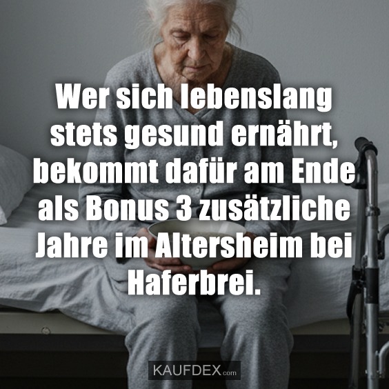 Wer sich lebenslang stets gesund ernährt, bekommt dafür am Ende als Bonus 3 zusätzliche Jahre im Altersheim bei Haferbrei.