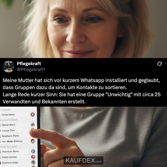Meine Mutter hat sich vor kurzem Whatsapp installiert und geglaubt, dass Gruppen dazu da sind, um Kontakte zu sortieren. Lange Rede kurzer Sinn: Sie hat eine Gruppe "Unwichtig" mit circa 25 Verwandten und Bekannten erstellt.