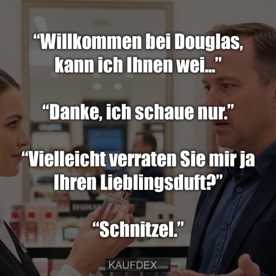 “Willkommen bei Douglas, kann ich Ihnen wei...” “Danke, ich schaue nur.” “Vielleicht verraten Sie mir ja Ihren Lieblingsduft?” “Schnitzel.”