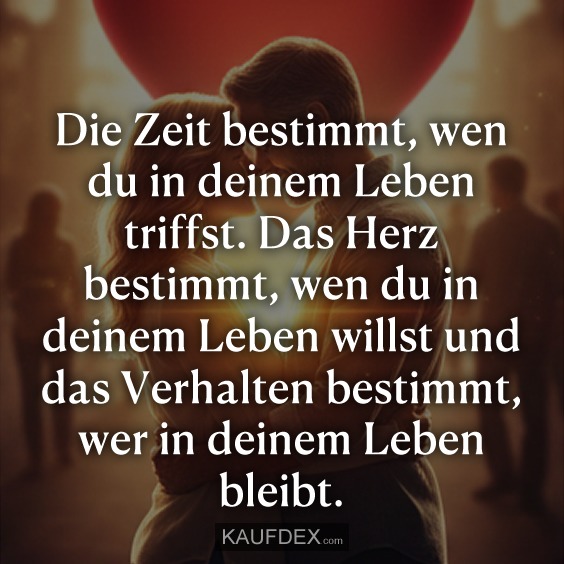 Die Zeit bestimmt, wen du in deinem Leben triffst. Das Herz bestimmt, wen du in deinem Leben willst und das Verhalten bestimmt, wer in deinem Leben bleibt.