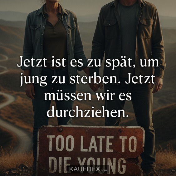 Jetzt ist es zu spät, um jung zu sterben. Jetzt müssen wir es durchziehen.