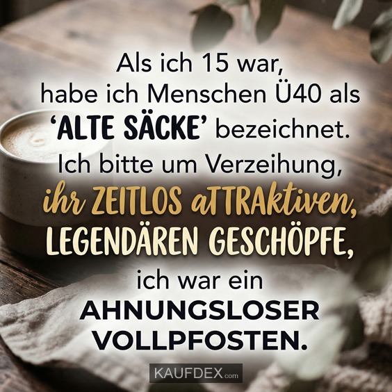 Als ich 15 war, habe ich Menschen Ü40 als alte Säcke‘ bezeichnet. Ich bitte um Verzeihung, ihr zeitlos attraktiven, legendären Geschöpfe ich war ein ahnungsloser Vollpfosten.