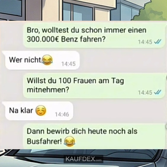 Bro, wolltest du schon immer einen 300.000 € Benz fahren? - Wer nicht - Willst du 100 Frauen am Tag mitnehmen? - Na klar - Dann bewirb dich heute noch als Busfahrer