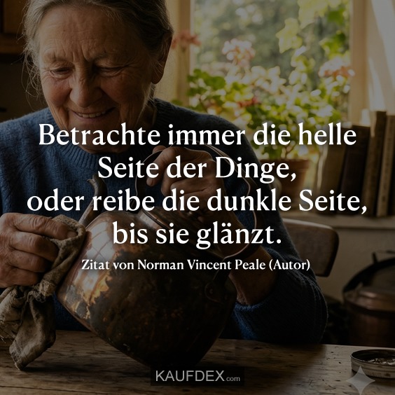 Betrachte immer die helle Seite der Dinge, oder reibe die dunkle Seite, bis sie glänzt. Zitat von Norman Vincent Peale (Autor)