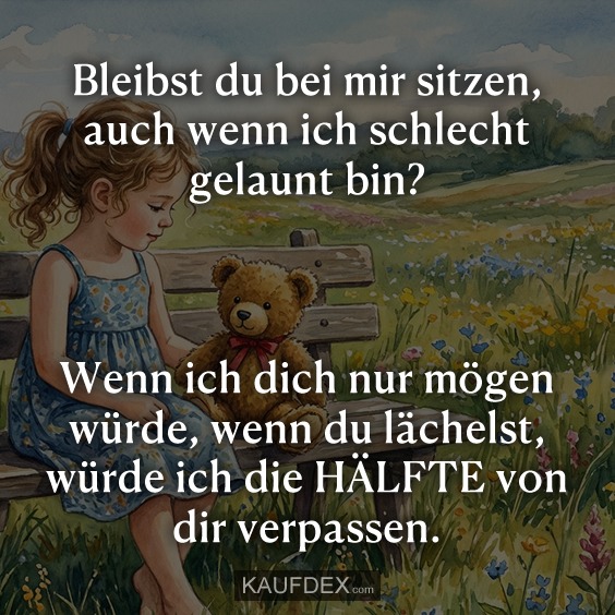 Bleibst du bei mir sitzen, auch wenn ich schlecht gelaunt bin? Wenn ich dich nur mögen würde, wenn du lächelst, würde ich die HÄLFTE von dir verpassen.