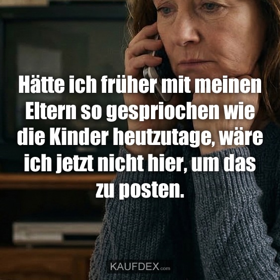 Hätte ich früher mit meinen Eltern so gespriochen wie die Kinder heutzutage, wäre ich jetzt nicht hier, um das zu posten.