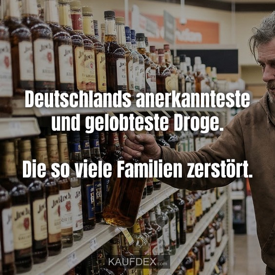 Deutschlands anerkannteste und gelobteste Droge. Die so viele Familien zerstört.