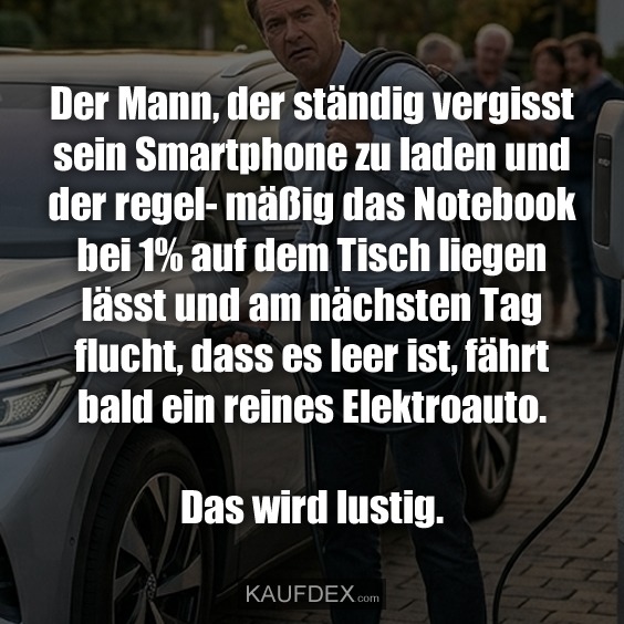 Der Mann, der ständig vergisst sein Smartphone zu laden und der regel- mäßig das Notebook bei 1% auf dem Tisch liegen lässt und am nächsten Tag flucht, dass es leer ist, fährt bald ein reines Elektroauto. Das wird lustig.