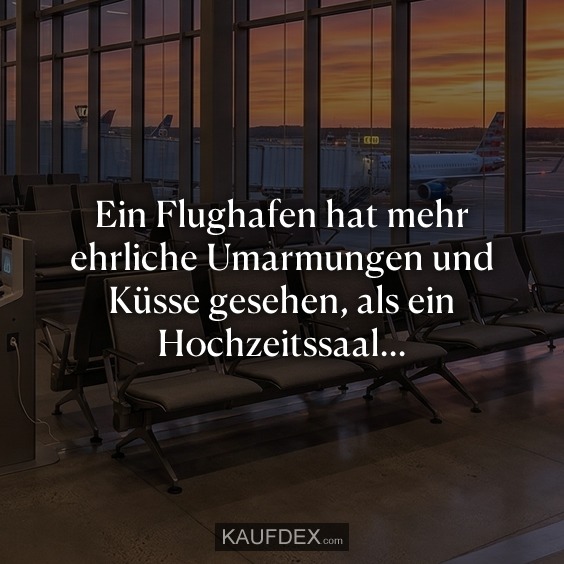 Ein Flughafen hat mehr ehrliche Umarmungen und Küsse gesehen, als ein Hochzeitssaal...