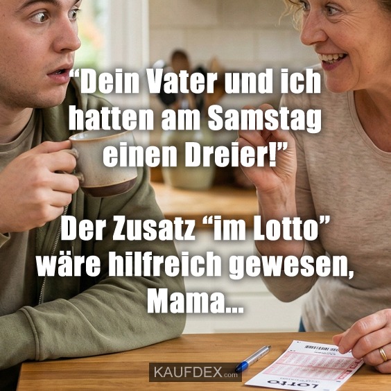 "Dein Vater und ich hatten am Samstag einen Dreier!" Der Zusatz "im Lotto" wäre hilfreich gewesen, Mama...