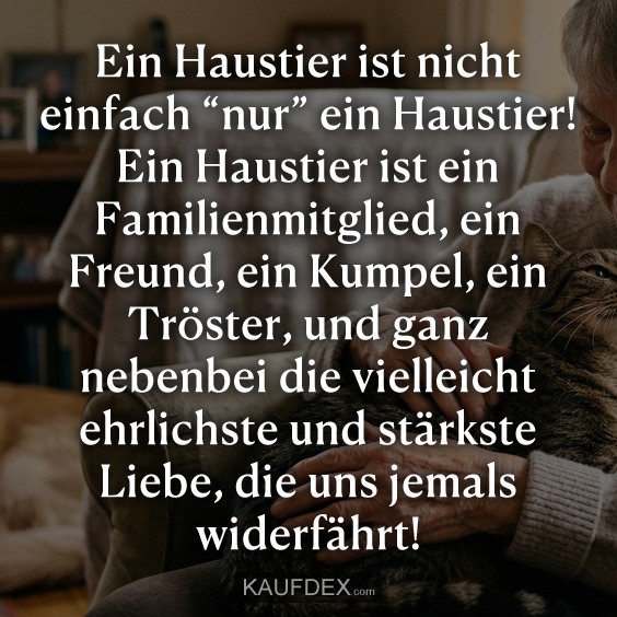 Ein Haustier ist nicht einfach “nur” ein Haustier! Ein Haustier ist ein Familienmitglied, ein Freund, ein Kumpel, ein Tröster, und ganz nebenbei die vielleicht ehrlichste und stärkste Liebe, die uns jemals widerfährt!