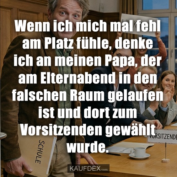 Wenn ich mich mal fehl am Platz fühle, denke ich an meinen Papa, der am Elternabend in den falschen Raum gelaufen ist und dort zum Vorsitzenden gewählt wurde.