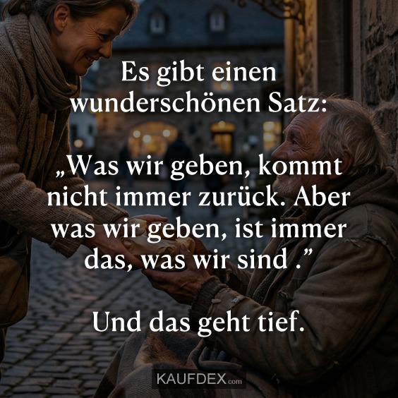 Es gibt einen wunderschönen Satz: „Was wir geben, kommt nicht immer zurück. Aber was wir geben, ist immer das, was wir sind .” Und das geht tief.