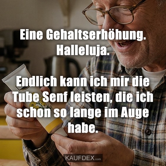 Eine Gehaltserhöhung. Halleluja. Endlich kann ich mir die Tube Senf leisten, die ich schon so lange im Auge habe.