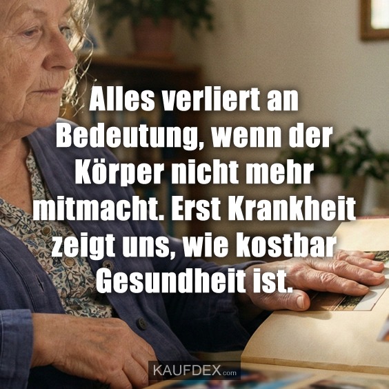 Alles verliert an Bedeutung, wenn der Körper nicht mehr mitmacht. Erst Krankheit zeigt uns, wie kostbar Gesundheit ist.