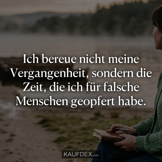 Ich bereue nicht meine Vergangenheit, sondern die Zeit, die ich für falsche Menschen geopfert habe.