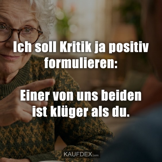 Ich soll Kritik ja positiv formulieren: Einer von uns beiden ist klüger als du.