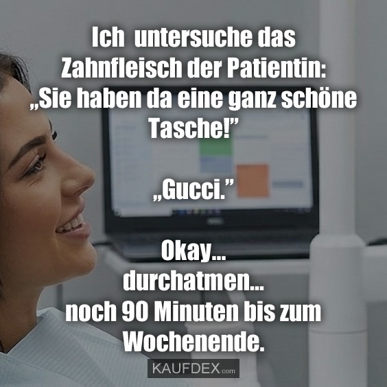 Ich untersuche das Zahnfleisch der Patientin: „Sie haben da eine ganz schöne Tasche!” „Gucci.” Okay... durchatmen... noch 90 Minuten bis zum Wochenende.