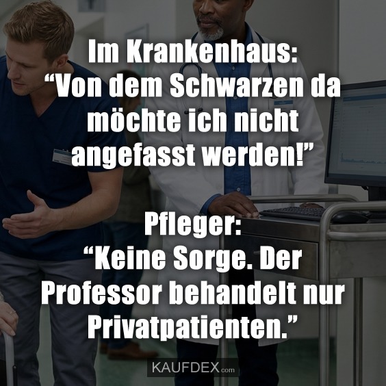 Im Krankenhaus: "Von dem Schwarzen da möchte ich nicht angefasst werden!" Pfleger: "Keine Sorge. Der Professor behandelt nur Privatpatienten."