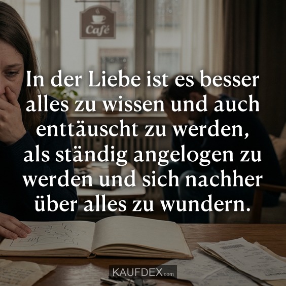 In der Liebe ist es besser alles zu wissen und auch enttäuscht zu werden, als ständig angelogen zu werden und sich nachher über alles zu wundern.