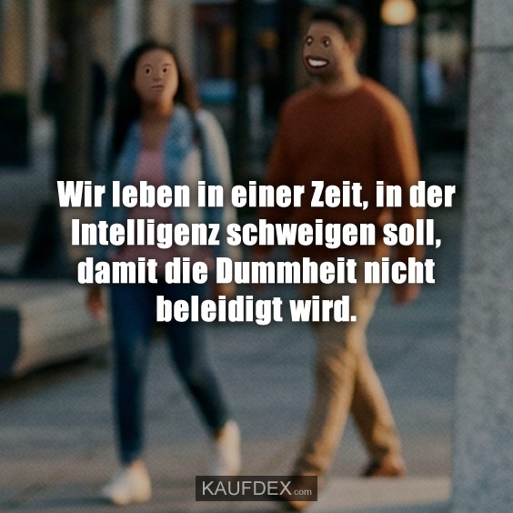Wir leben in einer Zeit, in der Intelligenz schweigen soll, damit die Dummheit nicht beleidigt wird.