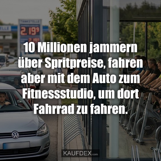 10 Millionen jammern über Spritpreise, fahren aber mit dem Auto zum Fitnessstudio, um dort Fahrrad zu fahren.