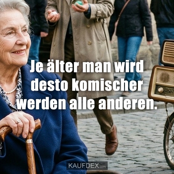 Je älter man wird desto komischer werden alle anderen.