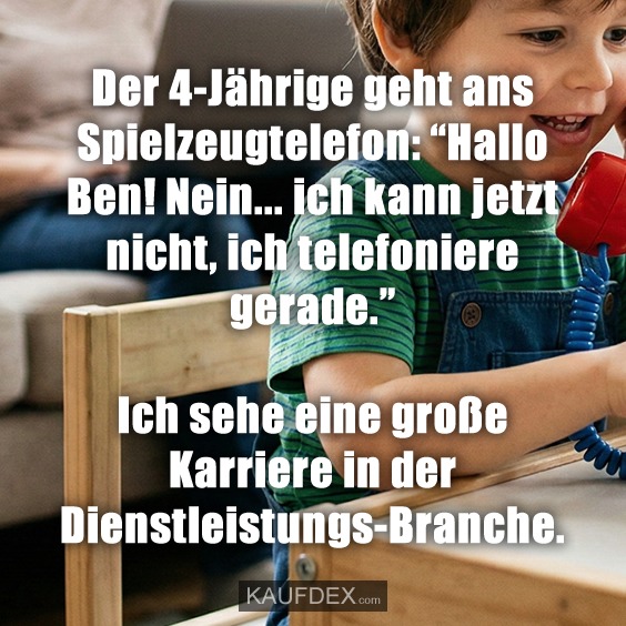 Der 4-Jährige geht ans Spielzeugtelefon: "Hallo Ben! Nein... ich kann jetzt nicht, ich telefoniere gerade." Ich sehe eine große Karriere in der Dienstleistungs-Branche.