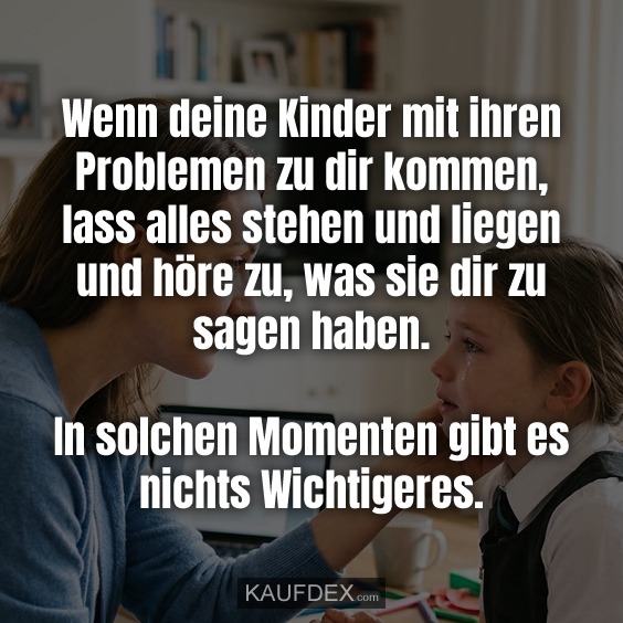 Wenn deine Kinder mit ihren Problemen zu dir kommen, lass alles stehen und liegen und höre zu, was sie dir zu sagen haben. In solchen Momenten gibt es nichts Wichtigeres.