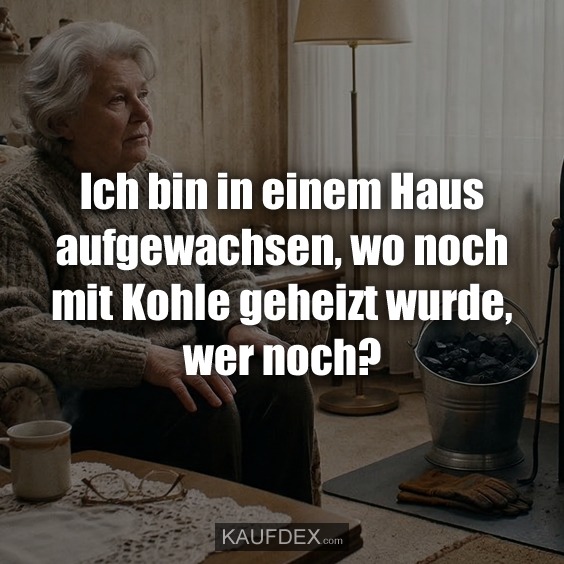 Ich bin in einem Haus aufgewachsen, wo noch mit Kohle geheizt wurde, wer noch?