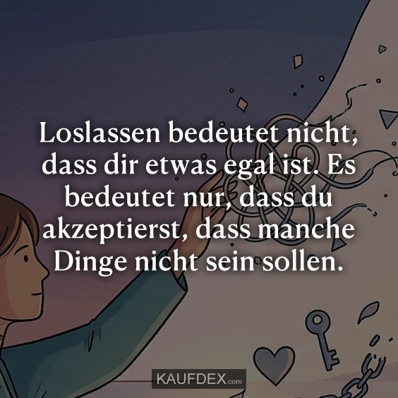 Loslassen bedeutet nicht, dass dir etwas egal ist. Es bedeutet nur, dass du akzeptierst, dass manche Dinge nicht sein sollen.
