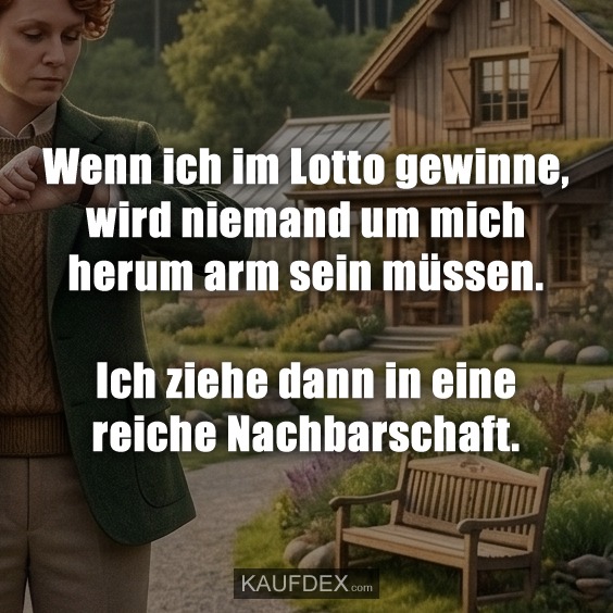 Wenn ich im Lotto gewinne, wird niemand um mich herum arm sein müssen. Ich ziehe dann in eine reiche Nachbarschaft.