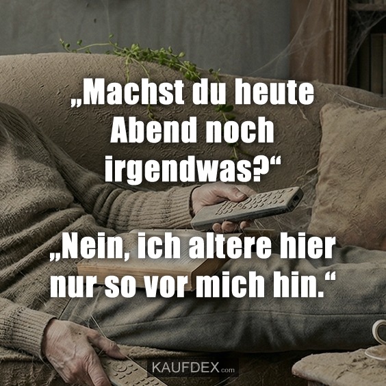 „Machst du heute Abend noch irgendwas?“ „Nein, ich altere hier nur so vor mich hin.“
