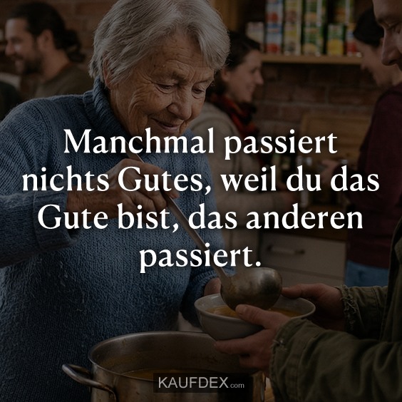 Manchmal passiert nichts Gutes, weil du das Gute bist, das anderen passiert.