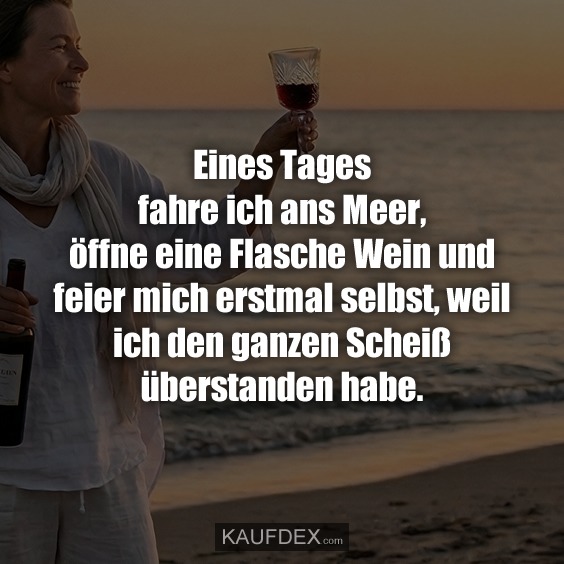 Eines Tages fahre ich ans Meer, öffne eine Flasche Wein und feier mich erstmal selbst, weil ich den ganzen Scheiß überstanden habe.