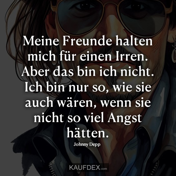 Meine Freunde halten mich für einen Irren. Aber das bin ich nicht. Ich bin nur so, wie sie auch wären, wenn sie nicht so viel Angst hätten.