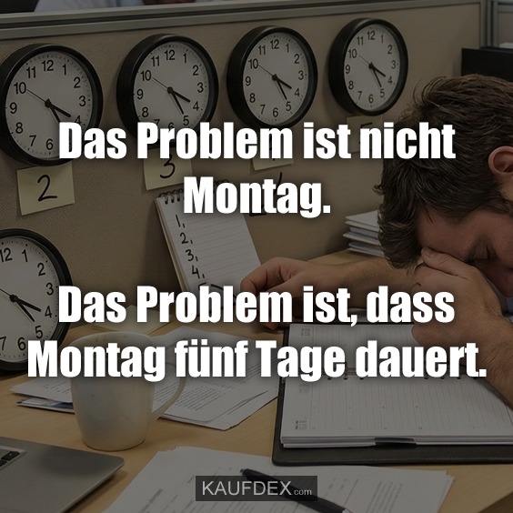 Das Problem ist nicht Montag. Das Problem ist, dass Montag fünf Tage dauert.