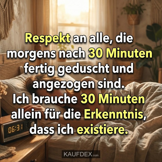 Respekt an alle, die morgens nach 30 Minuten fertig geduscht und angezogen sind. Ich brauche 30 Minuten allein für die Erkenntnis, dass ich existiere.