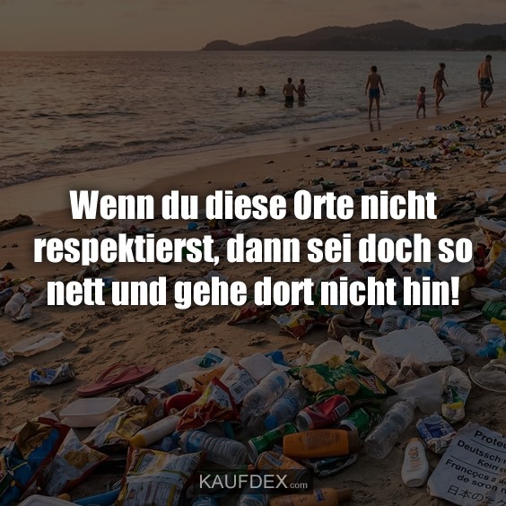 Wenn du diese Orte nicht respektierst, dann sei doch so nett und gehe dort nicht hin!