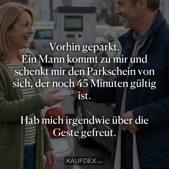 Vorhin geparkt. Ein Mann kommt zu mir und schenkt mir den Parkschein von sich, der noch 45 Minuten gültig ist. Hab mich irgendwie über die Geste gefreut.