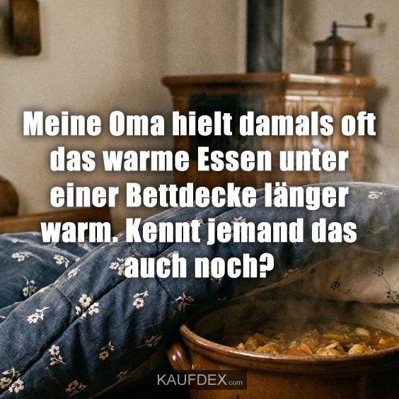 Meine Oma hielt damals oft das warme Essen unter einer Bettdecke länger warm. Kennt jemand das auch noch?