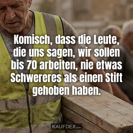 Komisch, dass die Leute, die uns sagen, wir sollen bis 70 arbeiten, nie etwas Schwereres als einen Stift gehoben haben.